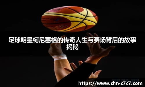 足球明星柯尼塞格的传奇人生与赛场背后的故事揭秘